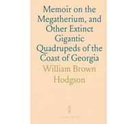 Memoir on the Megatherium, and Other Extinct Gigantic Quadrupeds of the Coast of Georgia: With Observations on Its Geologic Features