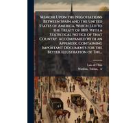 Memoir Upon the Negotiations Between Spain and the United States of America, Which Led to the Treaty of 1819. With a Statistical Notice of That ... for the Better Illustration of The...