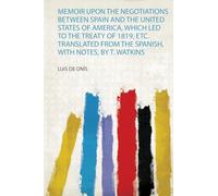 Memoir Upon the Negotiations Between Spain and the United States of America, Which Led to the Treaty of 1819, Etc. Translated from the Spanish, With Notes, by T. Watkins
