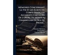 Mémoires Concernant La Vie Et Les Écrits Du Comte François Algarotti Chevalier De L'ordre Du Mérite & Chambellan Du Roi De Prusse...