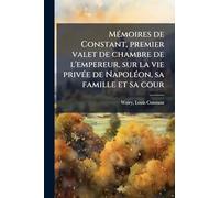Mémoires de Constant, premier valet de chambre de l'empereur, sur la vie privée de Napoléon, sa famille et sa cour