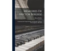 Mémoires De Hector Berlioz: Comprenant Ses Voyages En Italie, En Allemagne, En Russie Et En Angleterre, 1803-1865