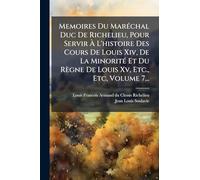 Memoires Du Maréchal Duc De Richelieu, Pour Servir À L'histoire Des Cours De Louis Xiv, De La Minorité Et Du Règne De Louis Xv, Etc., Etc, Volume 7...