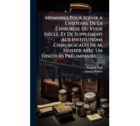 Mémoires Pour Servir A L'histoire De La Chirurgie Du Xviiie Siécle, Et De Supplément Aux Institutions Chirurgicales De M. Heister Avec Un Discours Préliminaire ......