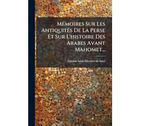Mémoires Sur Les Antiquités De La Perse Et Sur L'histoire Des Arabes Avant Mahomet...