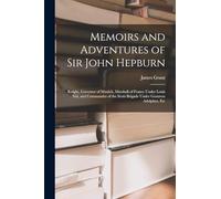Memoirs and Adventures of Sir John Hepburn: Knight, Governor of Munich, Marshall of France Under Louis Xiii, and Commander of the Scots Brigade Under Gustavus Adolphus, Etc