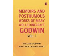 Memoirs and Posthumous Works of Mary Wollstonecraft Godwin Vol. 1