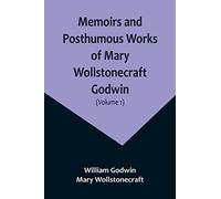 Memoirs and Posthumous Works of Mary Wollstonecraft Godwin (Volume 1)
