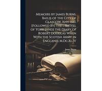 Memoirs by James Burns, Bailie of the City of Glasgow, 1644-1661. [Followed By] the ... Battel of York [And] the Diary of Robert Douglas When With the Scotish Army in England, M.Dc.Xl.IV