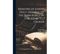 Memoirs of Joseph Holt, General of the Irish Rebels in 1798, Ed. by T.C. Croker