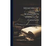 Memoirs of Lucien Bonaparte (Prince of Canino): Part the First (From the Year 1792, to the Year 8 of the Republic)