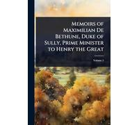 Memoirs of Maximilian De Bethune, Duke of Sully, Prime Minister to Henry the Great