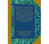 Memoirs of Samuel Pepys, Esq., F. R. S., Secretary to the Admiralty in the Reigns of Charles II and James Ii, Comprising His Diary from 1659 to 1669, ... Ms. in the Pepysian Library, and a Sel