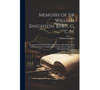 Memoirs of Sir William Knighton, Bart., G. C. H.: Keeper of the Privy Purse During the Reign of His Majesty King George the Fourth: Including His Correspondence With Many Distinguished Personages