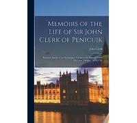 Memoirs of the Life of Sir John Clerk of Penicuik: Baronet, Baron of the Exchequer, Extracted by Himself From His Own Journals, 1676-1755
