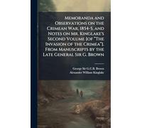 Memoranda and Observations on the Crimean War, 1854-5, and Notes on Mr. Kinglake's Second Volume [of “The Invasion of the Crimea”]. From Manuscripts by the Late General Sir G. Brown