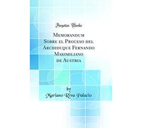 Memorandum Sobre el Proceso del Archiduque Fernando Maximiliano de Austria (Classic Reprint)