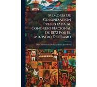 Memoria De ColonizaciÃ3n Presentada Al Congreso Nacional De 1872 Por El Ministro Del Ramo