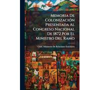 Memoria De ColonizaciÃ3n Presentada Al Congreso Nacional De 1872 Por El Ministro Del Ramo