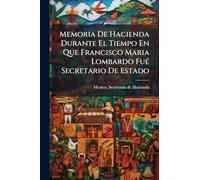 Memoria De Hacienda Durante El Tiempo En Que Francisco Maria Lombardo FuÃ(c) Secretario De Estado
