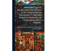 Memoria Que El Secretario De Estado Y Del Despacho De Hacienda Y Credito Publico Presenta Al Congreso De La Union...