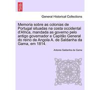 Memoria Sobre as Colonias de Portugal Situadas Na Costa Occidental D'Africa, Mandada as Governo Pelo Antigo Governador E Capit O General Do Reino de Angola A. de Saldanha Da Gama, Em 1814.