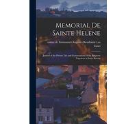 Memorial de Sainte Helene: Journal of the Private Life and Conversations of the Emperor Napoleon at Saint Helena
