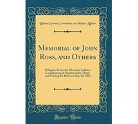 Memorial of John Ross, and Others: Delegates From the Cherokee Indians, Complaining of Injuries Done Them, and Praying for Redress; May 20, 1834 (Classic Reprint)