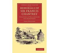 Memorials of Sir Francis Chantrey, R. A.: Sculptor In Hallamshire And Elsewhere (Cambridge Library Collection - Art and Architecture)