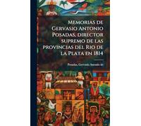 Memorias de Gervasio Antonio Posadas, director supremo de las provincias del Rio de la Plata en 1814