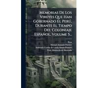 Memorias De Los Vireyes Que Han Gobernado El Perú, Durante El Tiempo Del Coloniaje Español, Volume 5...