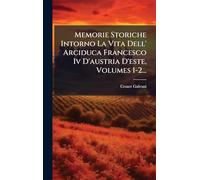 Memorie Storiche Intorno La Vita Dell' Arciduca Francesco Iv D'austria D'este, Volumes 1-2...