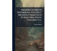 Memorie Storiche Intorno La Vita Dell' Arciduca Francesco Iv D'austria D'este, Volumes 3-4...