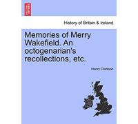 Memories of Merry Wakefield. an Octogenarian's Recollections, Etc.