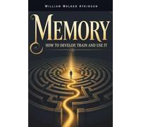 Memory - How to Develop, Train and Use It: A Classic Guide to Mental Focus, Concentration, Recall and Mind Training