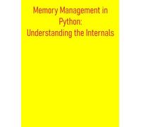 Memory Management in Python: Understanding the Internals: Comprehensive Understanding Of How Python Manages Memory, Enabling You To Write More Efficient, Performant, And Robust Python Applications