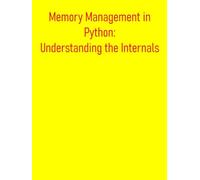 Memory Management in Python: Understanding the Internals: Comprehensive Understanding Of How Python Manages Memory, Enabling You To Write More Efficient, Performant, And Robust Python Applications