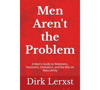Men Aren't the Problem: A Man's Guide to Wokeness, Feminism, Globalism, and the War on Masculinity