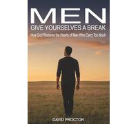 Men Give Yourselves a Break: How God Restores the Hearts of Men Who Carry Too Much