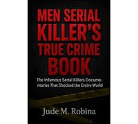 MEN SERIAL KILLER’S TRUE CRIME BOOK: The Infamous Serial Killers Documentaries That Shocked the Entire World