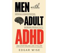 Men With Adult ADHD: Improve Concentration, Increase Productivity, and Stop Feeling Like a Failure (Mental and Emotional Wellness for Men)