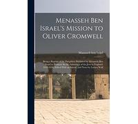 Menasseh ben Israel's Mission to Oliver Cromwell: Being a Reprint of the Pamphlets Published by Menasseh ben Israel to Promote the Re-admission of the ... With an Introd. and Notes by Lucien Wolf
