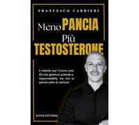 Meno Pancia, Più Testosterone: Il metodo per l'Uomo over 40 che gestisce aziende e responsabilità, ma non la pancia sotto la camicia
