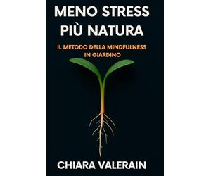 Meno stress più natura: il metodo della mindfulness in giardino: Il percorso guidato che trasforma l'orto in una fonte di pace e benessere mentale contro l'ansia quotidiana