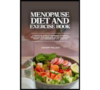 MENOPAUSE DIET AND EXERCISE BOOK: A Complete Guide to Managing Symptoms, Balancing Hormones, and Achieving Healthy Weight Loss Through Diet and Exercise