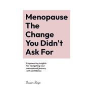 Menopause The Change You Didn't Ask For: Empowering insights for navigating your menopausal journey with confidence