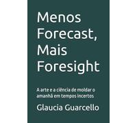 Menos Forecast, Mais Foresight: A arte e a ciência de moldar o amanhã em tempos incertos