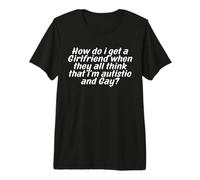 Mens How Do I Get A Girlfriend When They All Think that Funny Premium T-Shirt