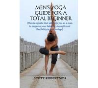 Men's Yoga Guide For A Total Beginner: This is a guide that will help you as a man to improve your balance, strength and flexibility in just 10 days