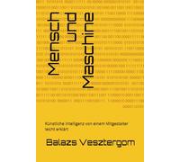 Mensch und Maschine: Künstliche Intelligenz von einem Mitgestalter leicht erklärt (KI ALS Partner Der Menschheit: Die Vision Einer Symbiotischen Zukunft)